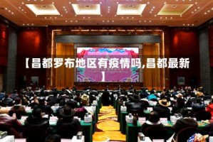 【昌都罗布地区有疫情吗,昌都最新】
