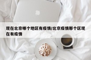 现在北京哪个地区有疫情/北京疫情那个区现在有疫情