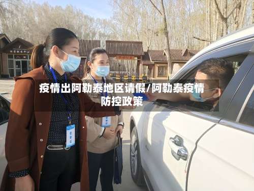 疫情出阿勒泰地区请假/阿勒泰疫情防控政策-第2张图片