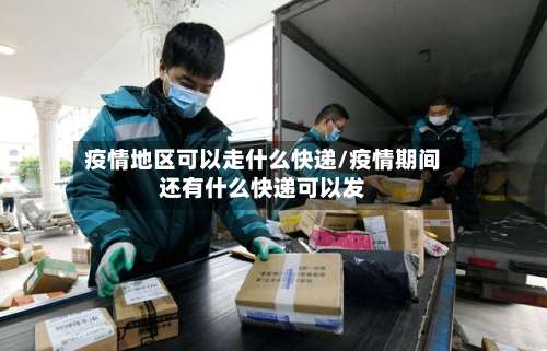疫情地区可以走什么快递/疫情期间还有什么快递可以发-第3张图片
