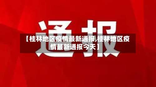 【桂林地区疫情最新通报,桂林地区疫情最新通报今天】-第1张图片