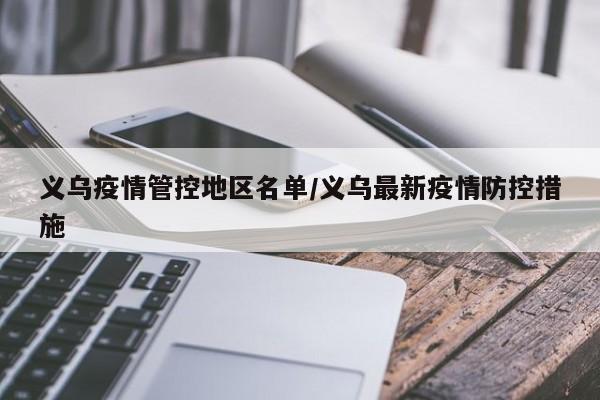 义乌疫情管控地区名单/义乌最新疫情防控措施